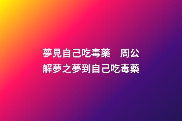 夢見自己吃毒藥　周公解夢之夢到自己吃毒藥